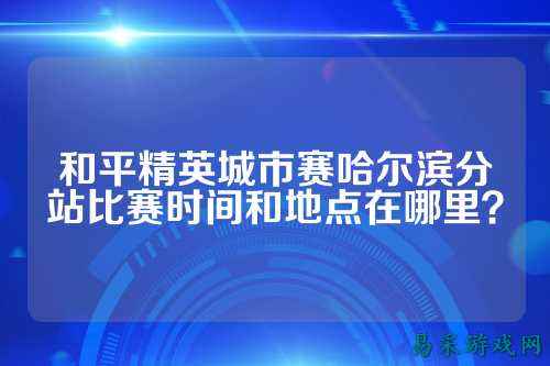和平精英城市赛哈尔滨分站比赛时间和地点在哪里?
