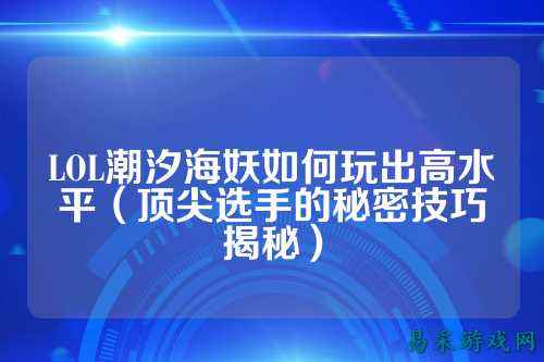 LOL潮汐海妖如何玩出高水平(顶尖选手的秘密技巧揭秘)