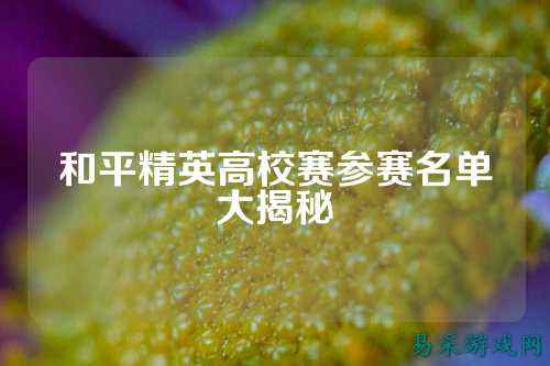 和平精英高校赛参赛名单大揭秘