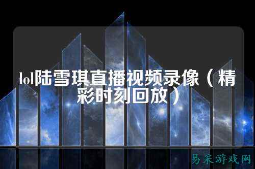 lol陆雪琪直播视频录像（精彩时刻回放）