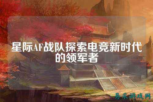 星际AF战队探索电竞新时代的领军者