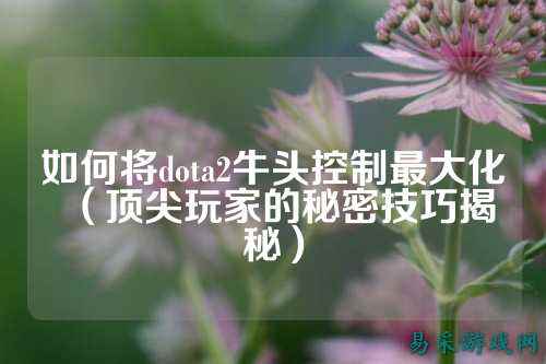 如何将dota2牛头控制最大化（顶尖玩家的秘密技巧揭秘）
