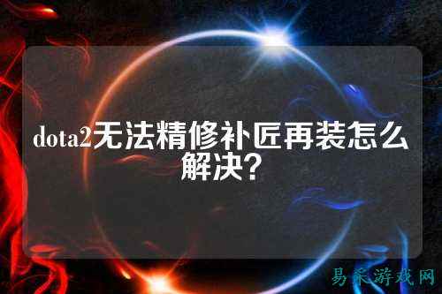 dota2无法精修补匠再装怎么解决？