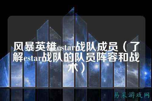 风暴英雄estar战队成员（了解estar战队的队员阵容和战术）