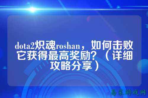 dota2炽魂roshan,如何击败它获得最高奖励?(详细攻略分享)