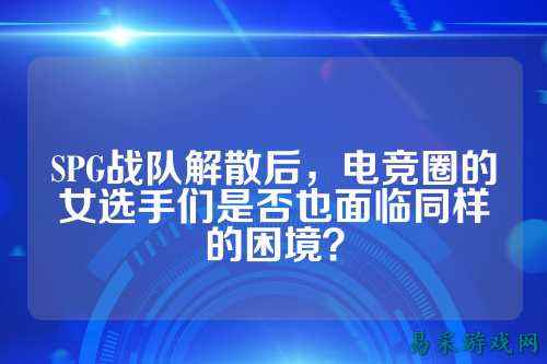 SPG战队解散后，电竞圈的女选手们是否也面临同样的困境？