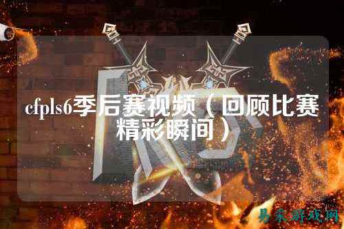 cfpls6季后赛视频(回顾比赛精彩瞬间)