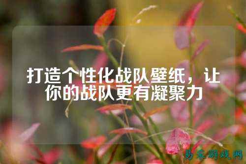 打造个性化战队壁纸，让你的战队更有凝聚力