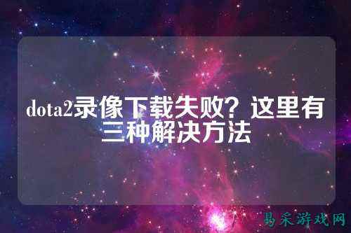 dota2录像下载失败?这里有三种解决方法