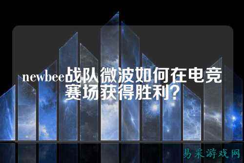 newbee战队微波如何在电竞赛场获得胜利？