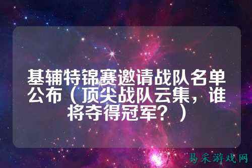 基辅特锦赛邀请战队名单公布（顶尖战队云集，谁将夺得冠军？）
