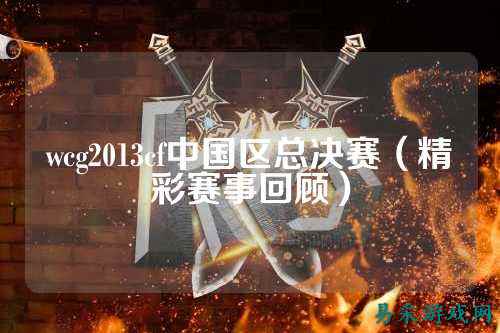 wcg2013cf中国区总决赛(精彩赛事回顾)