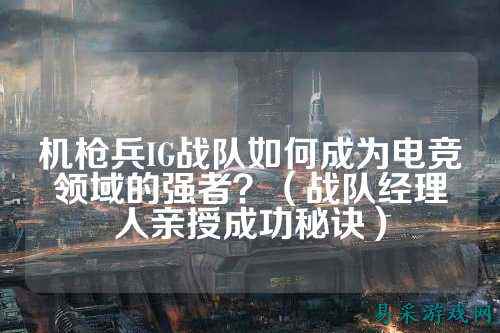 机枪兵IG战队如何成为电竞领域的强者？（战队经理人亲授成功秘诀）
