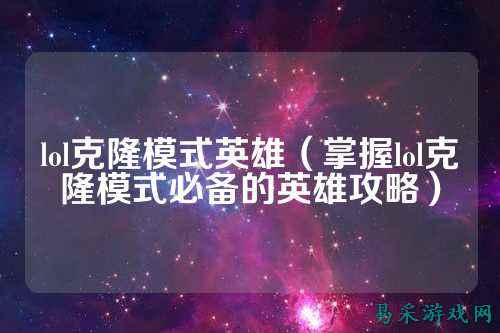 lol克隆模式英雄(掌握lol克隆模式必备的英雄攻略)