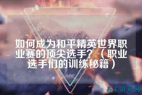 如何成为和平精英世界职业赛的顶尖选手？（职业选手们的训练秘籍）