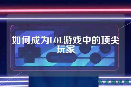 如何成为LOL游戏中的顶尖玩家