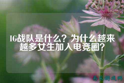 IG战队是什么？为什么越来越多女生加入电竞圈？