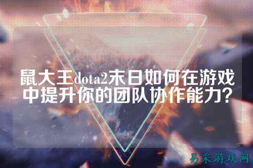 鼠大王dota2末日如何在游戏中提升你的团队协作能力？