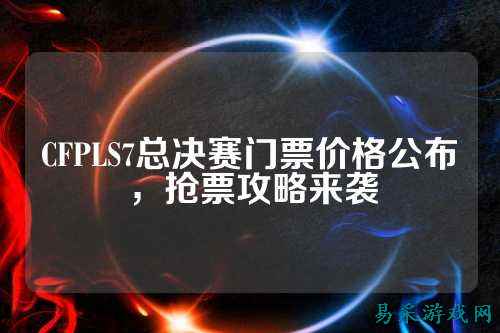 CFPLS7总决赛门票价格公布，抢票攻略来袭