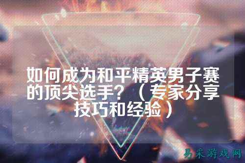 如何成为和平精英男子赛的顶尖选手？（专家分享技巧和经验）