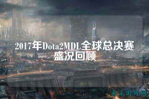 2017年Dota2MDL全球总决赛盛况回顾