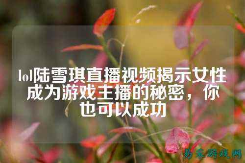 lol陆雪琪直播视频揭示女性成为游戏主播的秘密,你也可以成功