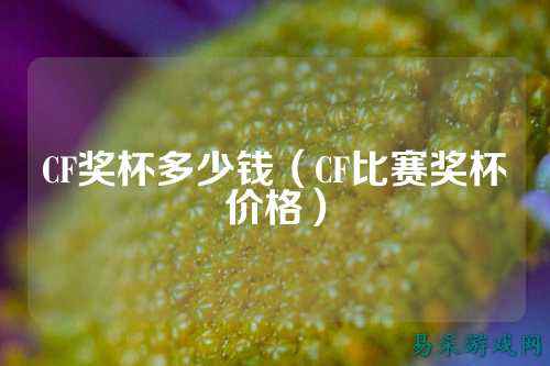 CF奖杯多少钱(CF比赛奖杯价格)