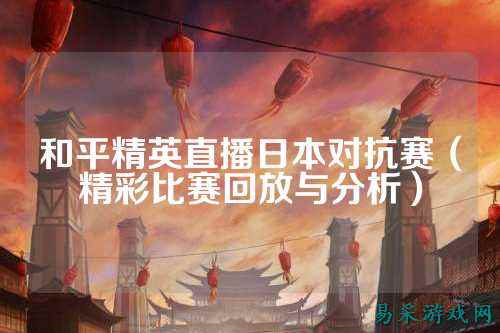 和平精英直播日本对抗赛(精彩比赛回放与分析)