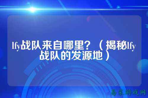 lfy战队来自哪里？（揭秘lfy战队的发源地）