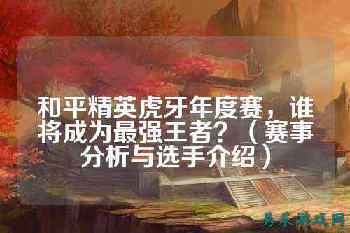 和平精英虎牙年度赛，谁将成为最强王者？（赛事分析与选手介绍）