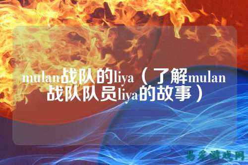 mulan战队的liya（了解mulan战队队员liya的故事）