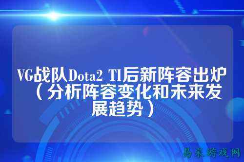 VG战队Dota2 TI后新阵容出炉（分析阵容变化和未来发展趋势）