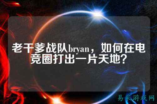 老干爹战队bryan，如何在电竞圈打出一片天地？