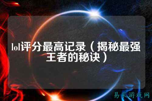 lol评分最高记录（揭秘最强王者的秘诀）