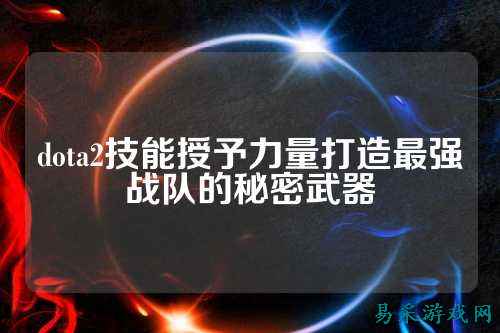 dota2技能授予力量打造最强战队的秘密武器