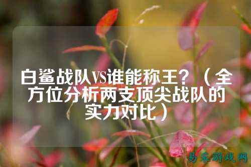 白鲨战队VS谁能称王？（全方位分析两支顶尖战队的实力对比）