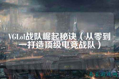 VGLol战队崛起秘诀（从零到一打造顶级电竞战队）