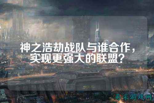 神之浩劫战队与谁合作，实现更强大的联盟？