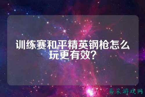 训练赛和平精英钢枪怎么玩更有效？