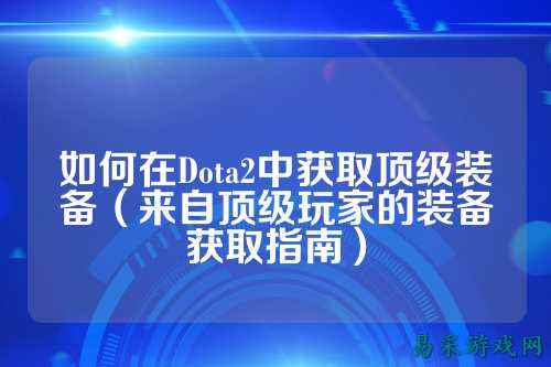 如何在Dota2中获取顶级装备（来自顶级玩家的装备获取指南）