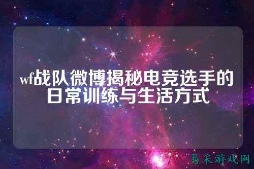 wf战队微博揭秘电竞选手的日常训练与生活方式