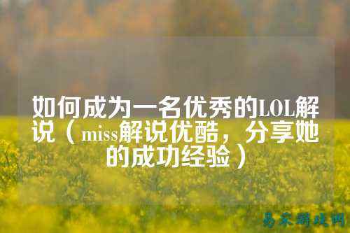 如何成为一名优秀的LOL解说（miss解说优酷，分享她的成功经验）