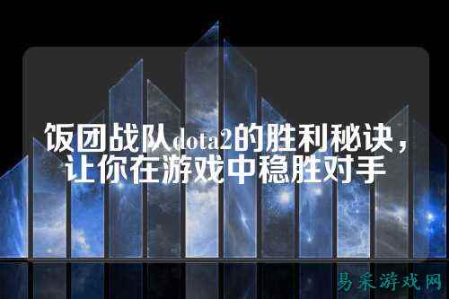 饭团战队dota2的胜利秘诀，让你在游戏中稳胜对手