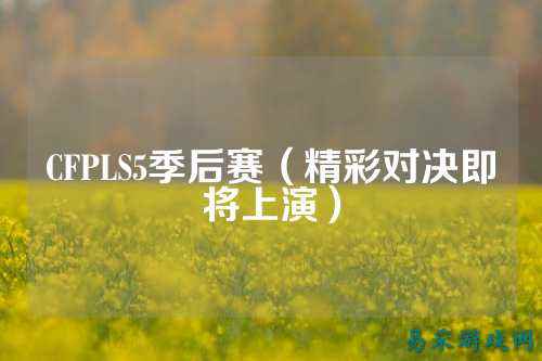 CFPLS5季后赛（精彩对决即将上演）