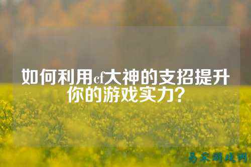 如何利用cf大神的支招提升你的游戏实力？