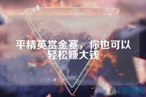 平精英赏金赛，你也可以轻松赚大钱