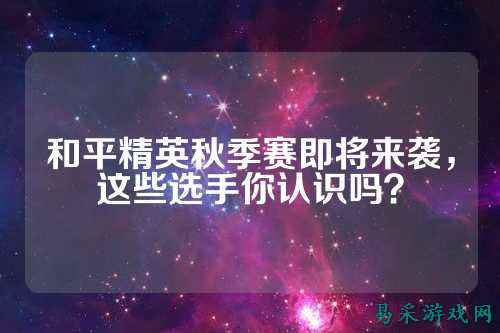 和平精英秋季赛即将来袭,这些选手你认识吗?