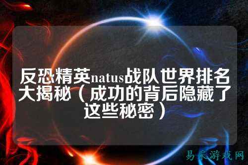 反恐精英natus战队世界排名大揭秘（成功的背后隐藏了这些秘密）