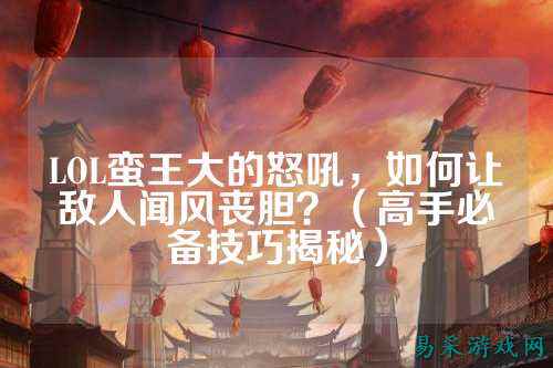 LOL蛮王大的怒吼,如何让敌人闻风丧胆?(高手必备技巧揭秘)