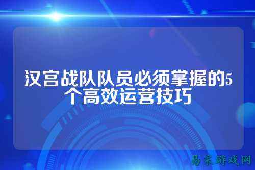 汉宫战队队员必须掌握的5个高效运营技巧